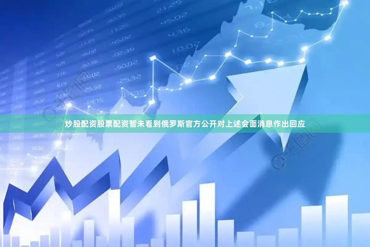 炒股配资股票配资暂未看到俄罗斯官方公开对上述会面消息作出回应