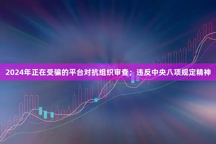 2024年正在受骗的平台对抗组织审查；违反中央八项规定精神