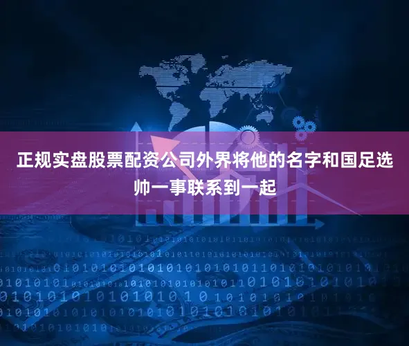 正规实盘股票配资公司外界将他的名字和国足选帅一事联系到一起