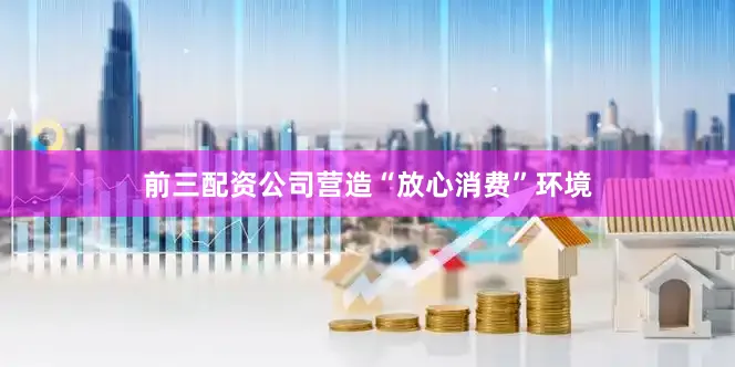 前三配资公司营造“放心消费”环境
