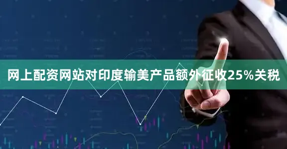 网上配资网站对印度输美产品额外征收25%关税
