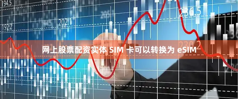 网上股票配资实体 SIM 卡可以转换为 eSIM