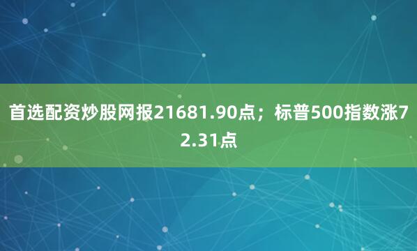 首选配资炒股网报21681.90点；标普500指数涨72.31点
