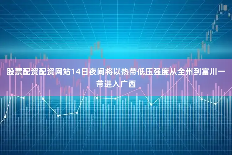 股票配资配资网站14日夜间将以热带低压强度从全州到富川一带进入广西