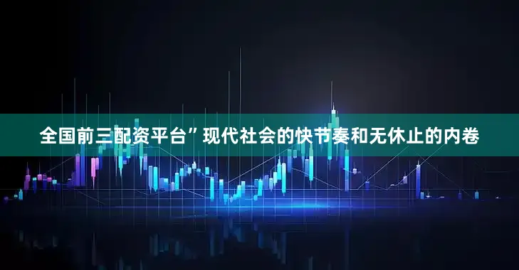 全国前三配资平台”现代社会的快节奏和无休止的内卷