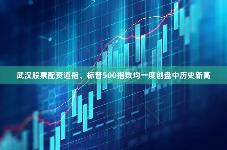 武汉股票配资道指、标普500指数均一度创盘中历史新高