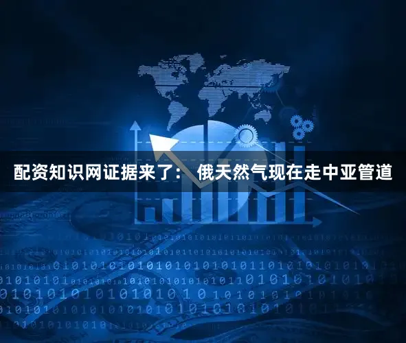 配资知识网证据来了： 俄天然气现在走中亚管道