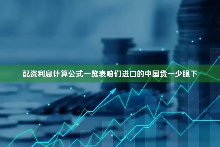 配资利息计算公式一览表咱们进口的中国货一少眼下
