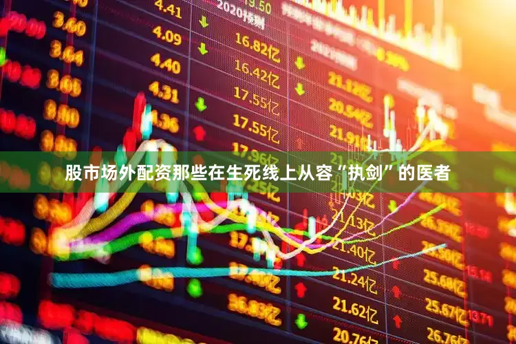 股市场外配资那些在生死线上从容“执剑”的医者