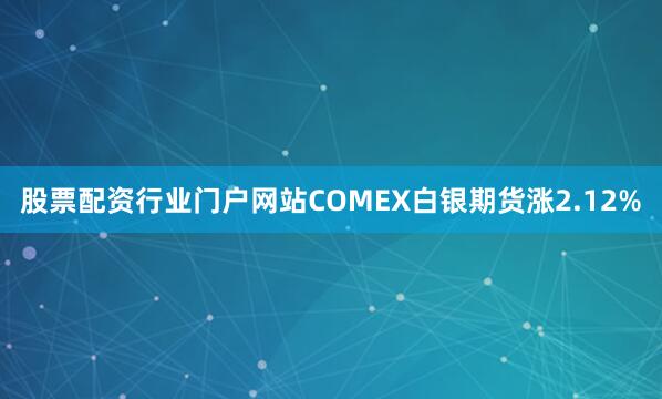 股票配资行业门户网站COMEX白银期货涨2.12%