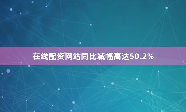 在线配资网站同比减幅高达50.2%