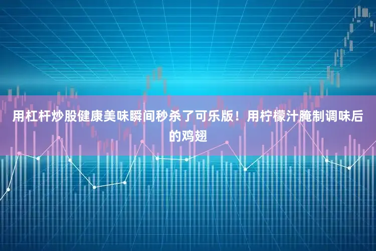用杠杆炒股健康美味瞬间秒杀了可乐版！用柠檬汁腌制调味后的鸡翅