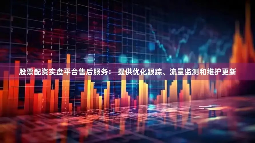 股票配资实盘平台售后服务： 提供优化跟踪、流量监测和维护更新