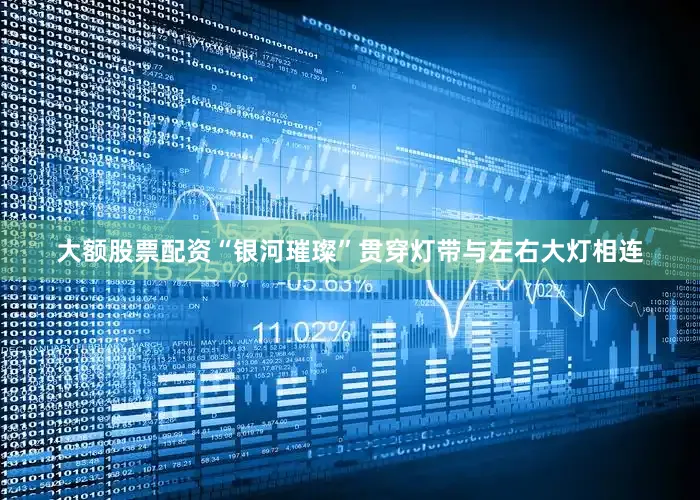 大额股票配资“银河璀璨”贯穿灯带与左右大灯相连