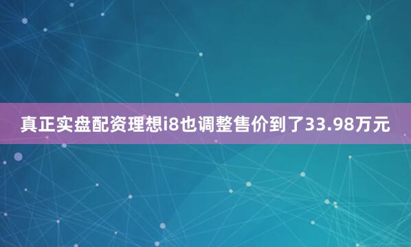 真正实盘配资理想i8也调整售价到了33.98万元