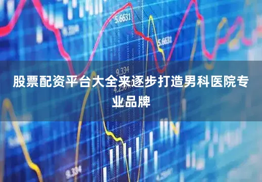 股票配资平台大全来逐步打造男科医院专业品牌