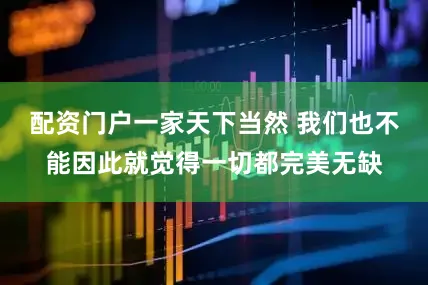 配资门户一家天下当然 我们也不能因此就觉得一切都完美无缺