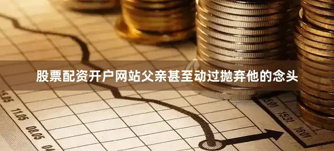 股票配资开户网站父亲甚至动过抛弃他的念头