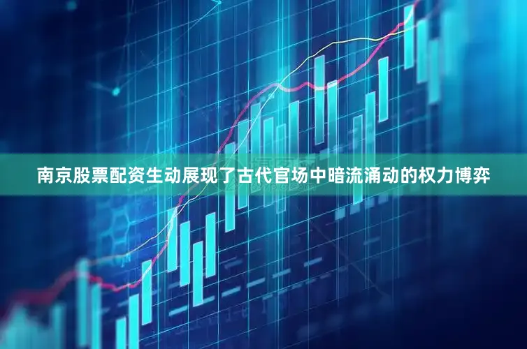 南京股票配资生动展现了古代官场中暗流涌动的权力博弈