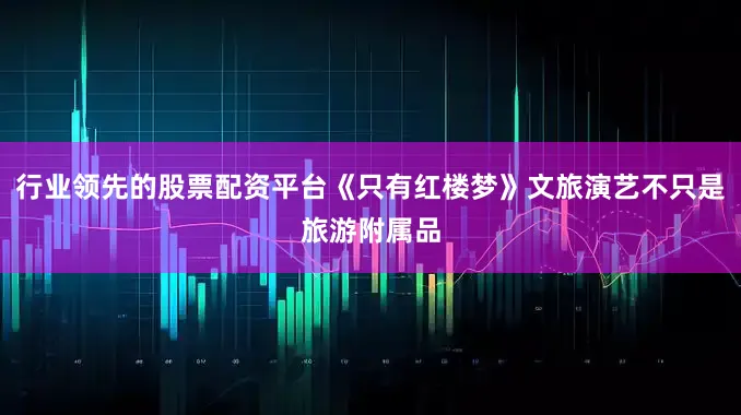 行业领先的股票配资平台《只有红楼梦》文旅演艺不只是旅游附属品