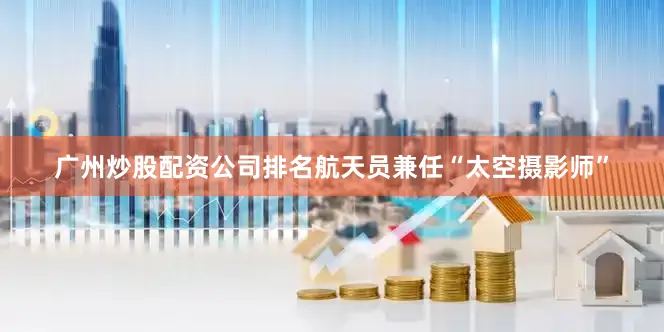 广州炒股配资公司排名航天员兼任“太空摄影师”
