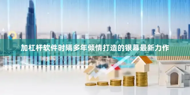加杠杆软件时隔多年倾情打造的银幕最新力作