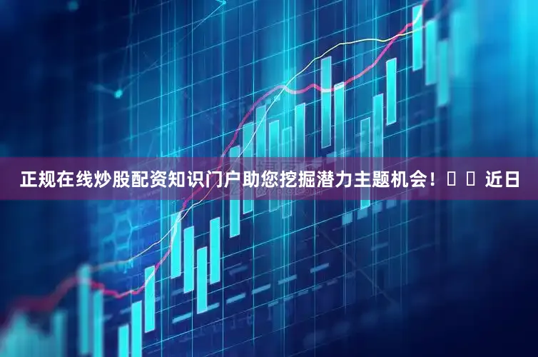 正规在线炒股配资知识门户助您挖掘潜力主题机会！		　　近日