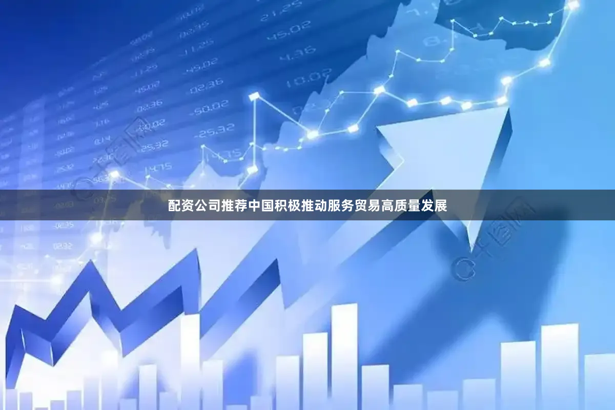 配资公司推荐中国积极推动服务贸易高质量发展