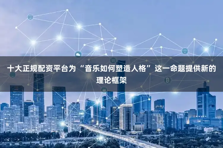 十大正规配资平台为 “音乐如何塑造人格” 这一命题提供新的理论框架