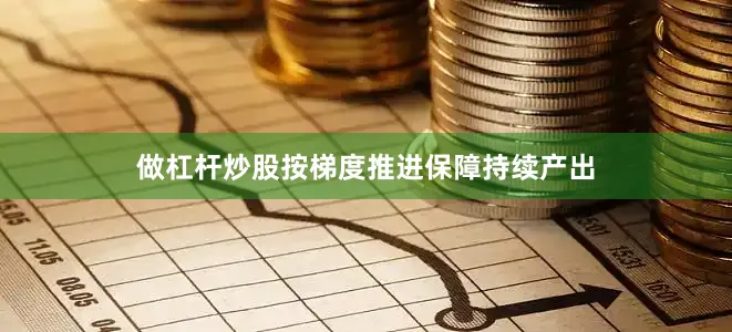 做杠杆炒股按梯度推进保障持续产出