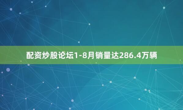 配资炒股论坛1-8月销量达286.4万辆