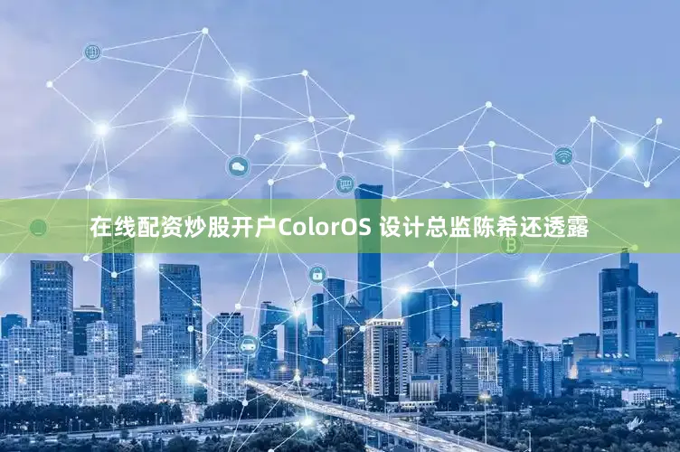 在线配资炒股开户ColorOS 设计总监陈希还透露