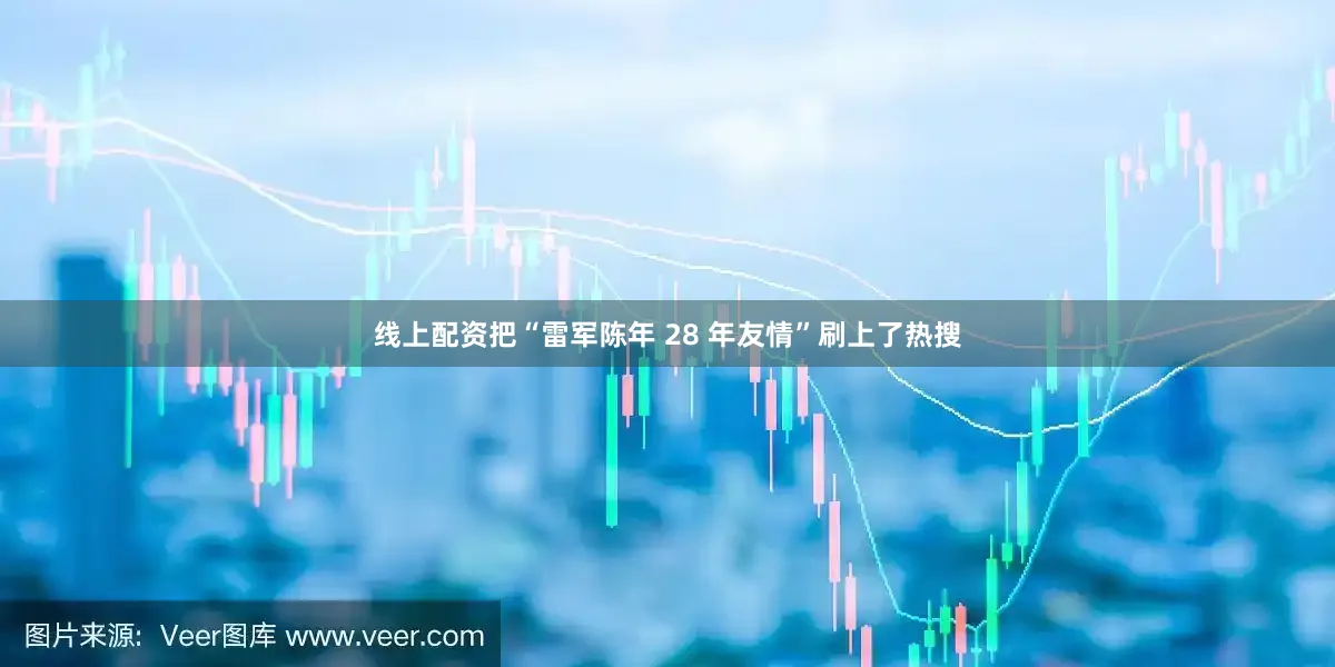 线上配资把“雷军陈年 28 年友情”刷上了热搜