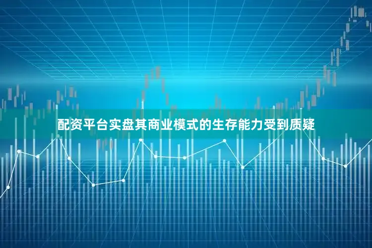 配资平台实盘其商业模式的生存能力受到质疑