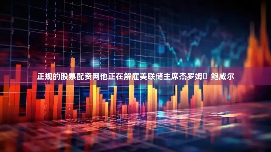 正规的股票配资网他正在解雇美联储主席杰罗姆・鲍威尔