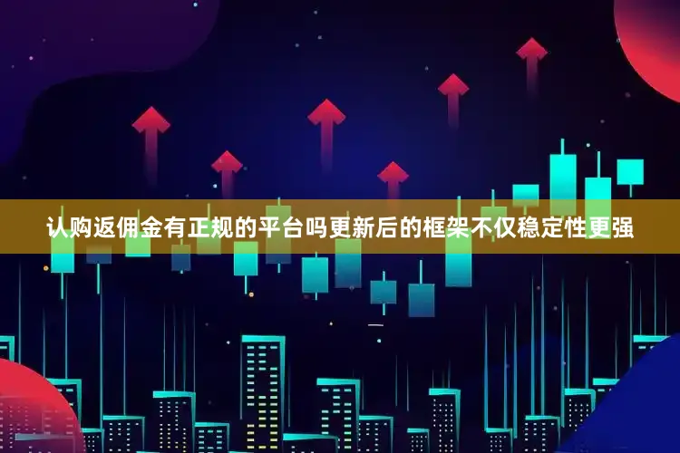认购返佣金有正规的平台吗更新后的框架不仅稳定性更强