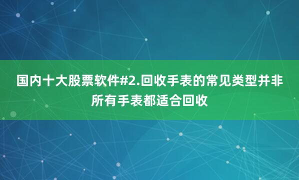 国内十大股票软件#2.回收手表的常见类型并非所有手表都适合回收