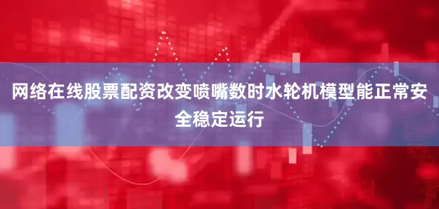 网络在线股票配资改变喷嘴数时水轮机模型能正常安全稳定运行